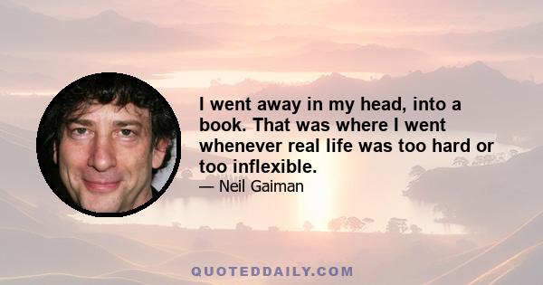 I went away in my head, into a book. That was where I went whenever real life was too hard or too inflexible.