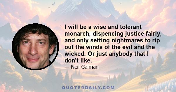 I will be a wise and tolerant monarch, dispencing justice fairly, and only setting nightmares to rip out the winds of the evil and the wicked. Or just anybody that I don't like.