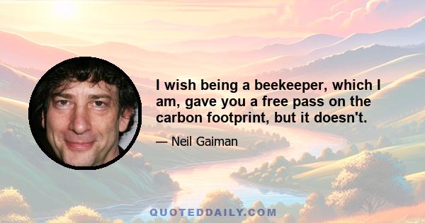 I wish being a beekeeper, which I am, gave you a free pass on the carbon footprint, but it doesn't.