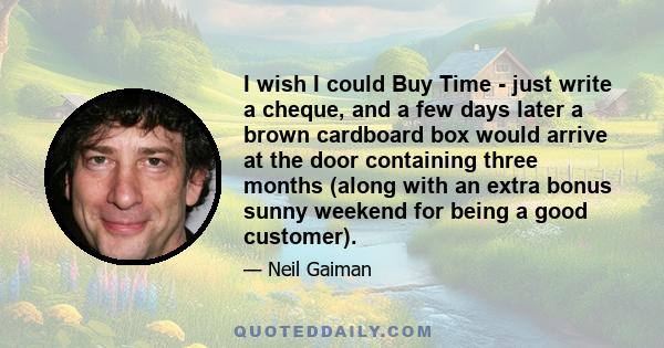 I wish I could Buy Time - just write a cheque, and a few days later a brown cardboard box would arrive at the door containing three months (along with an extra bonus sunny weekend for being a good customer).