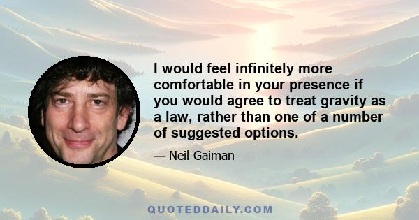 I would feel infinitely more comfortable in your presence if you would agree to treat gravity as a law, rather than one of a number of suggested options.