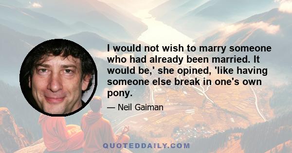 I would not wish to marry someone who had already been married. It would be,' she opined, 'like having someone else break in one's own pony.