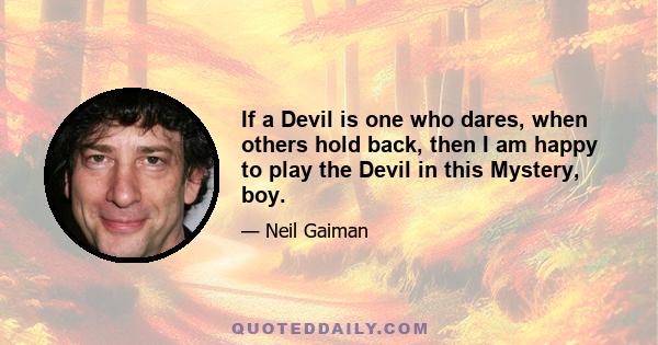 If a Devil is one who dares, when others hold back, then I am happy to play the Devil in this Mystery, boy.