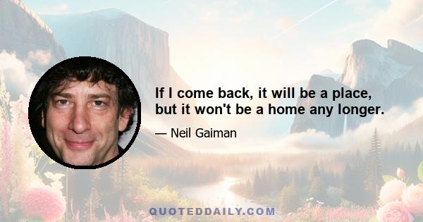 If I come back, it will be a place, but it won't be a home any longer.