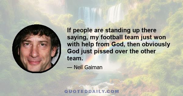 If people are standing up there saying, my football team just won with help from God, then obviously God just pissed over the other team.