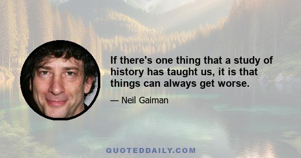 If there's one thing that a study of history has taught us, it is that things can always get worse.