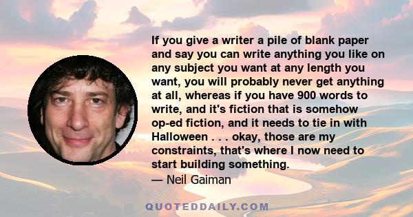 If you give a writer a pile of blank paper and say you can write anything you like on any subject you want at any length you want, you will probably never get anything at all, whereas if you have 900 words to write, and 