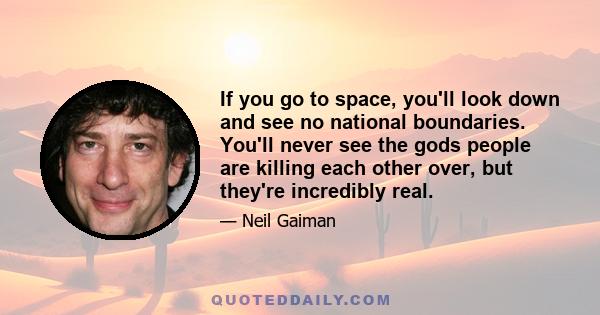 If you go to space, you'll look down and see no national boundaries. You'll never see the gods people are killing each other over, but they're incredibly real.