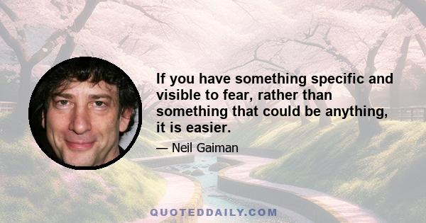 If you have something specific and visible to fear, rather than something that could be anything, it is easier.