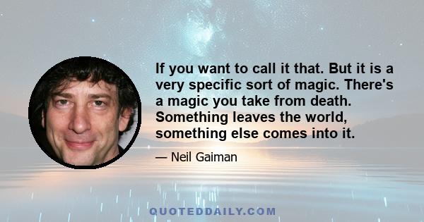 If you want to call it that. But it is a very specific sort of magic. There's a magic you take from death. Something leaves the world, something else comes into it.