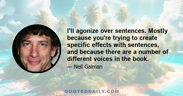 I'll agonize over sentences. Mostly because you're trying to create specific effects with sentences, and because there are a number of different voices in the book.