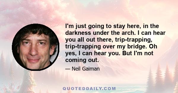 I'm just going to stay here, in the darkness under the arch. I can hear you all out there, trip-trapping, trip-trapping over my bridge. Oh yes, I can hear you. But I'm not coming out.