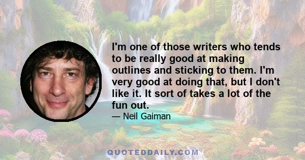 I'm one of those writers who tends to be really good at making outlines and sticking to them. I'm very good at doing that, but I don't like it. It sort of takes a lot of the fun out.