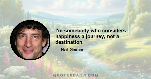 I'm somebody who considers happiness a journey, not a destination.