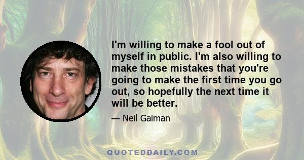 I'm willing to make a fool out of myself in public. I'm also willing to make those mistakes that you're going to make the first time you go out, so hopefully the next time it will be better.