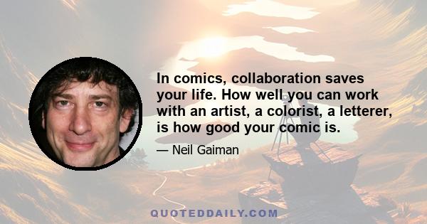 In comics, collaboration saves your life. How well you can work with an artist, a colorist, a letterer, is how good your comic is.