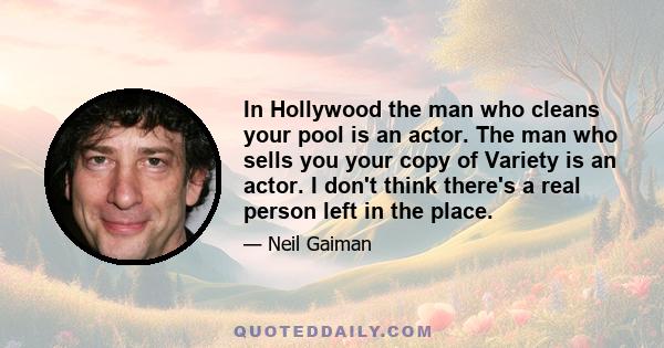 In Hollywood the man who cleans your pool is an actor. The man who sells you your copy of Variety is an actor. I don't think there's a real person left in the place.