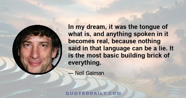 In my dream, it was the tongue of what is, and anything spoken in it becomes real, because nothing said in that language can be a lie. It is the most basic building brick of everything.