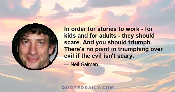 In order for stories to work - for kids and for adults - they should scare. And you should triumph. There's no point in triumphing over evil if the evil isn't scary.