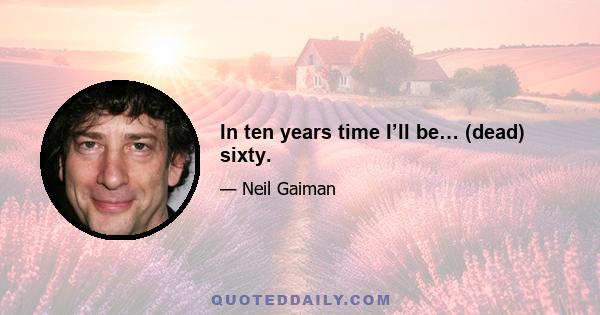 In ten years time I’ll be… (dead) sixty.