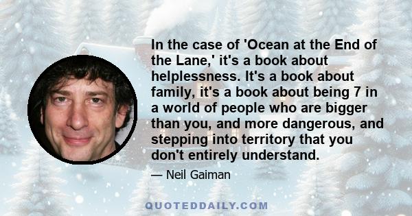 In the case of 'Ocean at the End of the Lane,' it's a book about helplessness. It's a book about family, it's a book about being 7 in a world of people who are bigger than you, and more dangerous, and stepping into