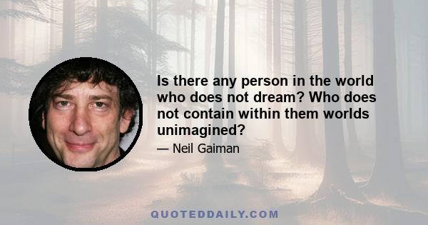 Is there any person in the world who does not dream? Who does not contain within them worlds unimagined?