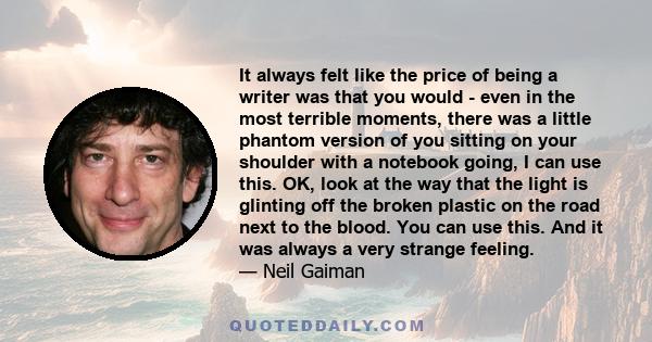 It always felt like the price of being a writer was that you would - even in the most terrible moments, there was a little phantom version of you sitting on your shoulder with a notebook going, I can use this. OK, look