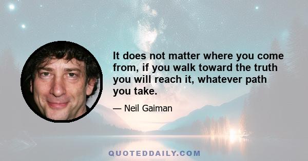 It does not matter where you come from, if you walk toward the truth you will reach it, whatever path you take.