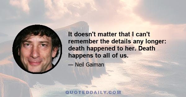 It doesn't matter that I can't remember the details any longer: death happened to her. Death happens to all of us.