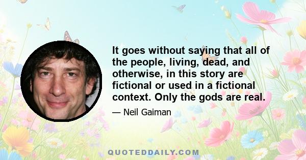 It goes without saying that all of the people, living, dead, and otherwise, in this story are fictional or used in a fictional context. Only the gods are real.