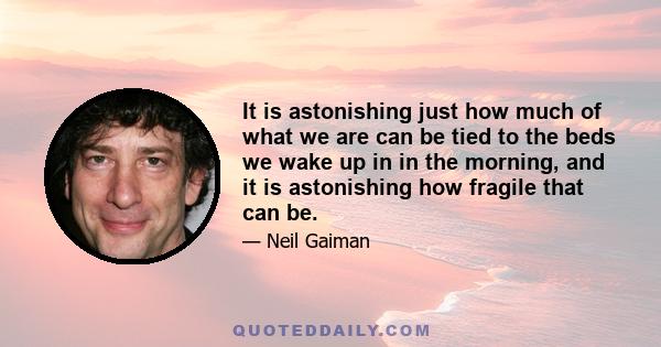 It is astonishing just how much of what we are can be tied to the beds we wake up in in the morning, and it is astonishing how fragile that can be.