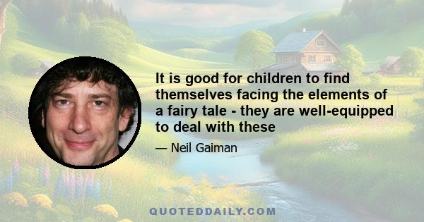 It is good for children to find themselves facing the elements of a fairy tale - they are well-equipped to deal with these