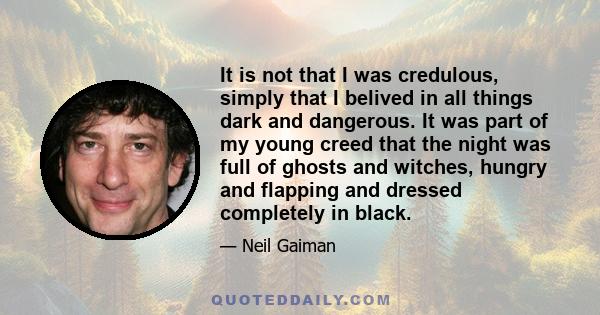 It is not that I was credulous, simply that I belived in all things dark and dangerous. It was part of my young creed that the night was full of ghosts and witches, hungry and flapping and dressed completely in black.