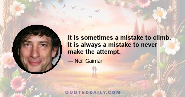 It is sometimes a mistake to climb. It is always a mistake to never make the attempt.