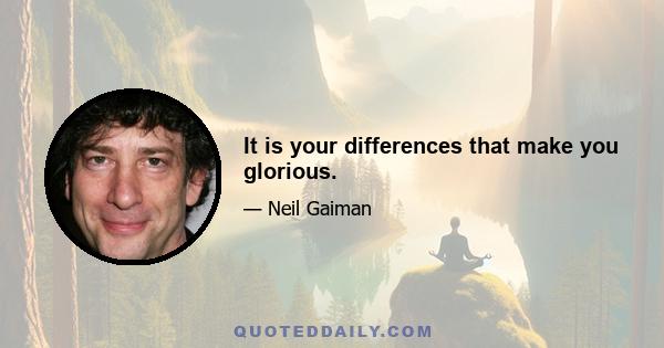 It is your differences that make you glorious.