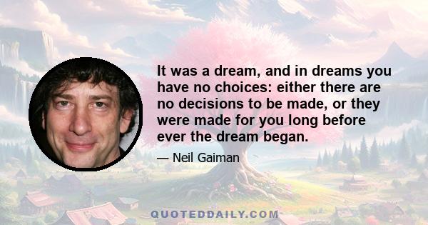 It was a dream, and in dreams you have no choices: either there are no decisions to be made, or they were made for you long before ever the dream began.