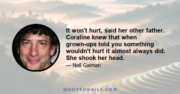 It won't hurt, said her other father. Coraline knew that when grown-ups told you something wouldn't hurt it almost always did. She shook her head.