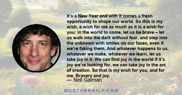 It’s a New Year and with it comes a fresh opportunity to shape our world. So this is my wish, a wish for me as much as it is a wish for you: in the world to come, let us be brave – let us walk into the dark without