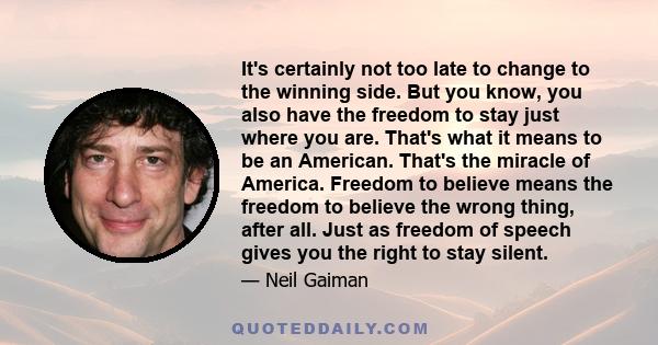 It's certainly not too late to change to the winning side. But you know, you also have the freedom to stay just where you are. That's what it means to be an American. That's the miracle of America. Freedom to believe