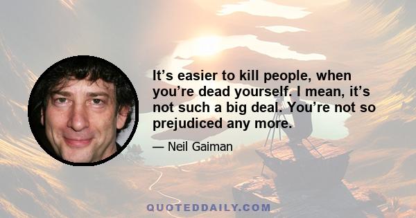 It’s easier to kill people, when you’re dead yourself. I mean, it’s not such a big deal. You’re not so prejudiced any more.