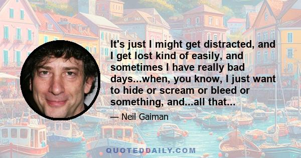 It's just I might get distracted, and I get lost kind of easily, and sometimes I have really bad days...when, you know, I just want to hide or scream or bleed or something, and...all that...