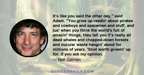 It's like you said the other day, said Adam. You grow up readin' about pirates and cowboys and spacemen and stuff, and jus' when you think the world's full of amazin' things, they tell you it's really all dead whales