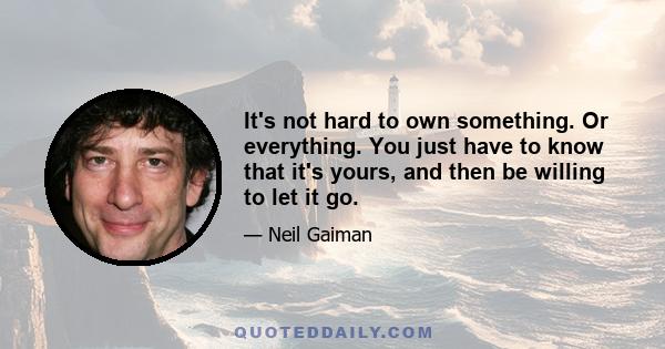 It's not hard to own something. Or everything. You just have to know that it's yours, and then be willing to let it go.