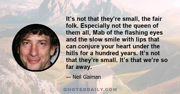 It’s not that they’re small, the fair folk. Especially not the queen of them all, Mab of the flashing eyes and the slow smile with lips that can conjure your heart under the hills for a hundred years. It’s not that