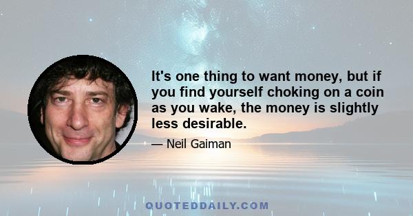 It's one thing to want money, but if you find yourself choking on a coin as you wake, the money is slightly less desirable.