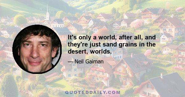 It's only a world, after all, and they're just sand grains in the desert, worlds.