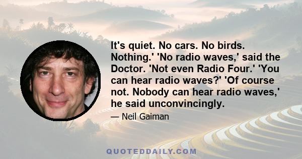 It's quiet. No cars. No birds. Nothing.' 'No radio waves,' said the Doctor. 'Not even Radio Four.' 'You can hear radio waves?' 'Of course not. Nobody can hear radio waves,' he said unconvincingly.