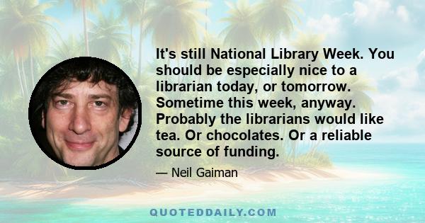 It's still National Library Week. You should be especially nice to a librarian today, or tomorrow. Sometime this week, anyway. Probably the librarians would like tea. Or chocolates. Or a reliable source of funding.