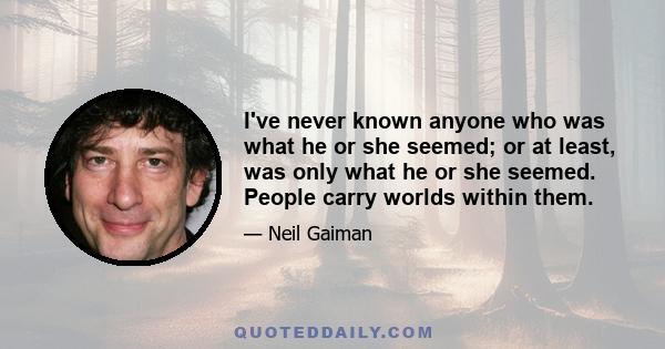 I've never known anyone who was what he or she seemed; or at least, was only what he or she seemed. People carry worlds within them.