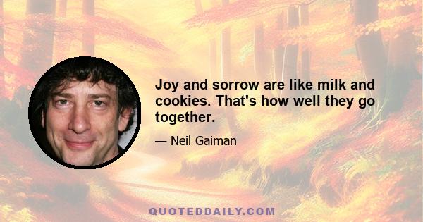 Joy and sorrow are like milk and cookies. That's how well they go together.